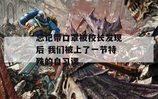 忘記帶口罩被校長發(fā)現(xiàn)后 我們被上了一節(jié)特殊的自習(xí)課