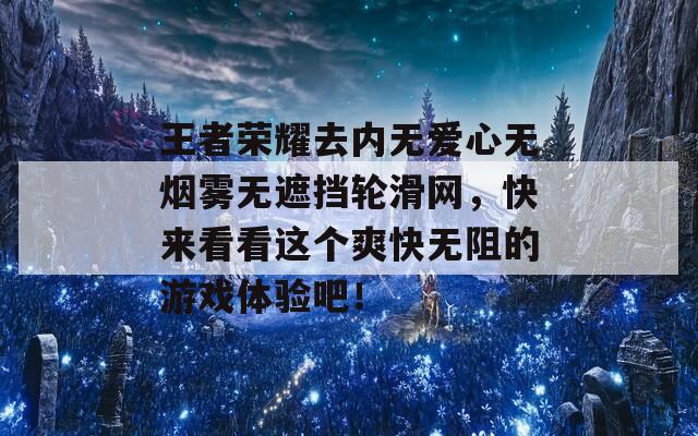 王者榮耀去內(nèi)無愛心無煙霧無遮擋輪滑網(wǎng)，快來看看這個爽快無阻的游戲體驗吧！