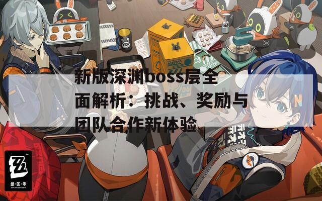 新版深淵boss層全面解析：挑戰(zhàn)、獎勵與團(tuán)隊合作新體驗