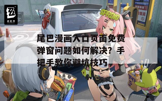 尾巴漫畫入口頁(yè)面免費(fèi)彈窗問(wèn)題如何解決？手把手教你避坑技巧