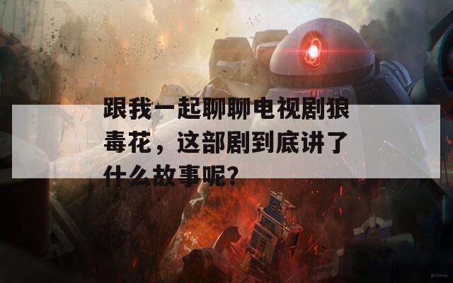 跟我一起聊聊電視劇狼毒花，這部劇到底講了什么故事呢？