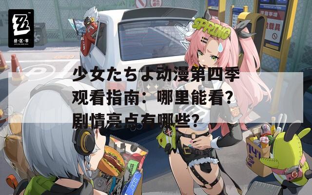 少女たちよ動漫第四季觀看指南：哪里能看？劇情亮點(diǎn)有哪些？