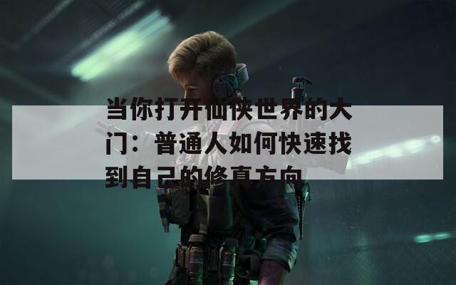 當(dāng)你打開仙俠世界的大門：普通人如何快速找到自己的修真方向