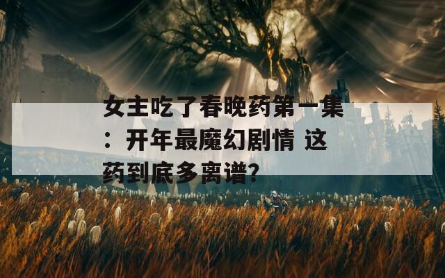 女主吃了春晚藥第一集：開年最魔幻劇情 這藥到底多離譜？
