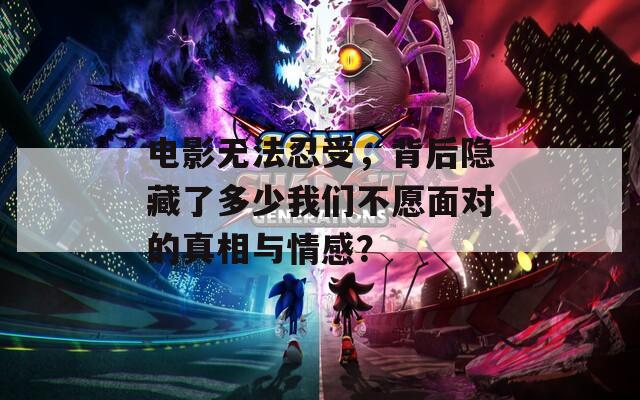電影無法忍受，背后隱藏了多少我們不愿面對的真相與情感？