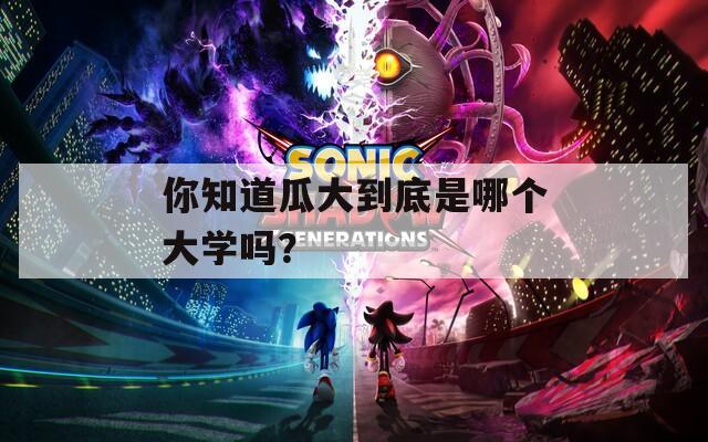 你知道瓜大到底是哪個(gè)大學(xué)嗎？