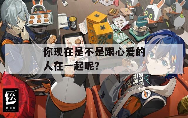 你現(xiàn)在是不是跟心愛的人在一起呢？