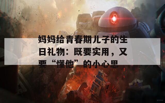 媽媽給青春期兒子的生日禮物：既要實用，又要“懂他”的小心思