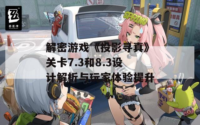 解密游戲《投影尋真》關卡7.3和8.3設計解析與玩家體驗提升