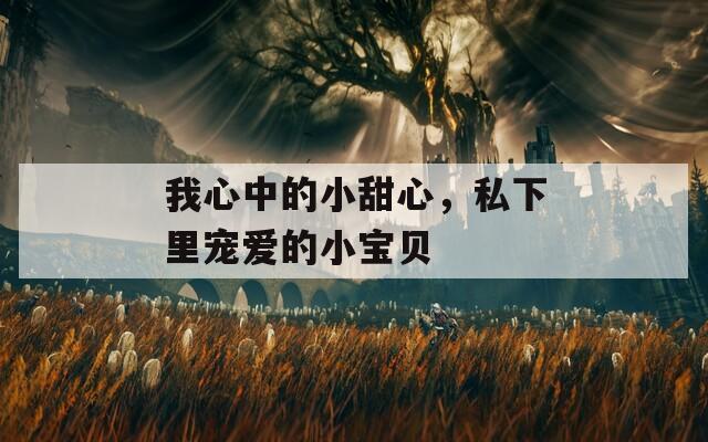 我心中的小甜心，私下里寵愛的小寶貝