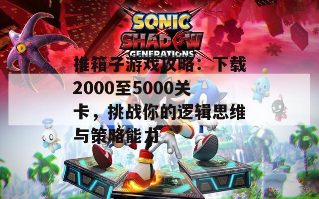 推箱子游戲攻略：下載2000至5000關(guān)卡，挑戰(zhàn)你的邏輯思維與策略能力