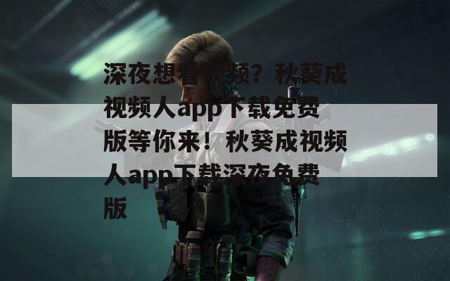 深夜想看視頻？秋葵成視頻人app下載免費(fèi)版等你來(lái)！秋葵成視頻人app下載深夜免費(fèi)版