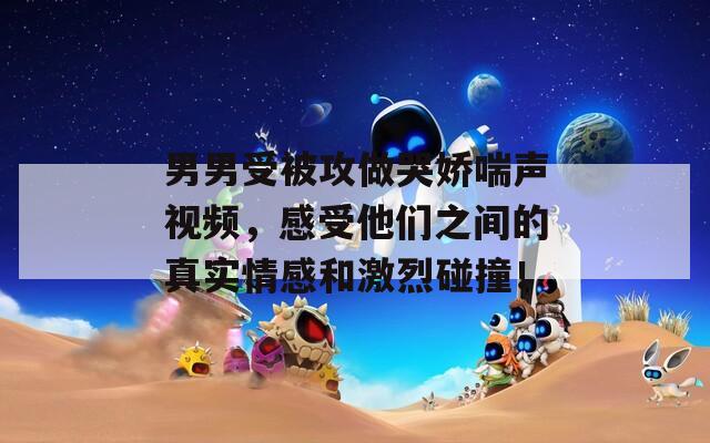 男男受被攻做哭嬌喘聲視頻，感受他們之間的真實情感和激烈碰撞！