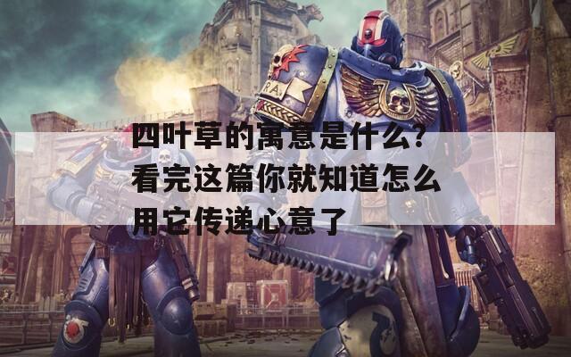 四葉草的寓意是什么？看完這篇你就知道怎么用它傳遞心意了