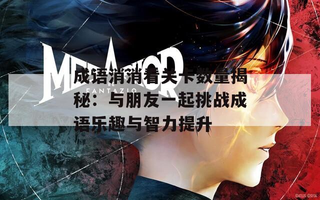 成語(yǔ)消消看關(guān)卡數(shù)量揭秘：與朋友一起挑戰(zhàn)成語(yǔ)樂(lè)趣與智力提升