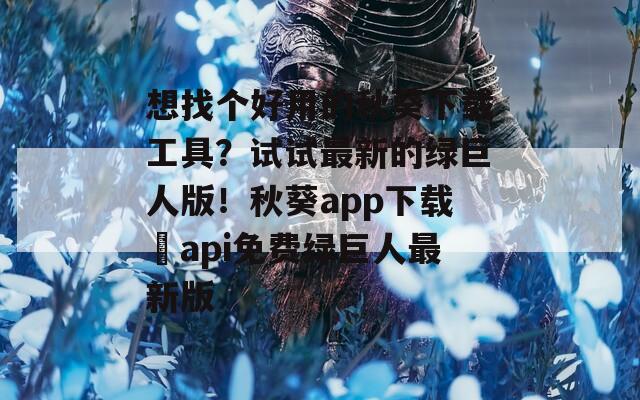 想找個(gè)好用的秋葵下載工具？試試最新的綠巨人版！秋葵app下載汅api免費(fèi)綠巨人最新版