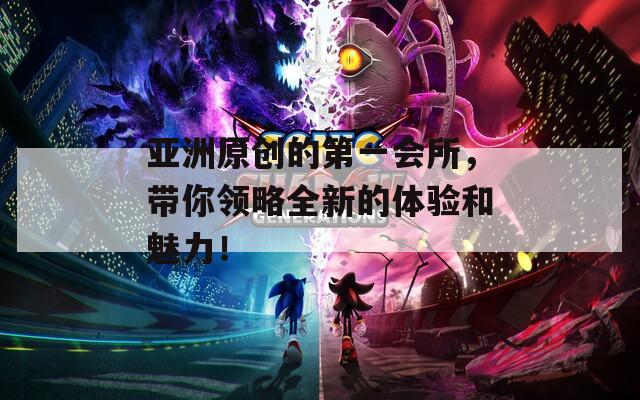 亞洲原創(chuàng)的第一會所，帶你領(lǐng)略全新的體驗和魅力！
