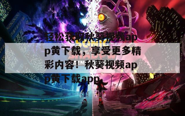 輕松獲取秋葵視頻app黃下載，享受更多精彩內(nèi)容！秋葵視頻app黃下載app