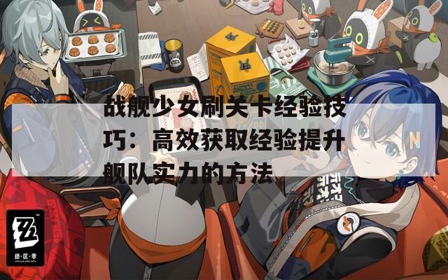 戰(zhàn)艦少女刷關(guān)卡經(jīng)驗(yàn)技巧：高效獲取經(jīng)驗(yàn)提升艦隊實(shí)力的方法