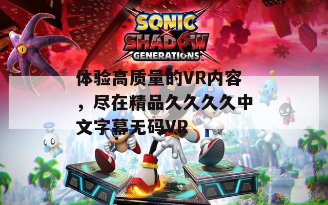體驗高質(zhì)量的VR內(nèi)容，盡在精品久久久久中文字幕無碼VR