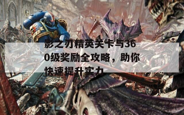 影之刃精英關卡與360級獎勵全攻略，助你快速提升實力
