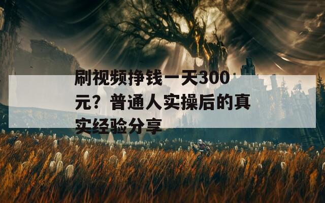 刷視頻掙錢一天300元？普通人實操后的真實經(jīng)驗分享
