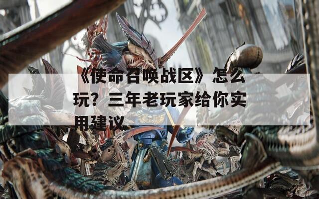 《使命召喚戰(zhàn)區(qū)》怎么玩？三年老玩家給你實(shí)用建議