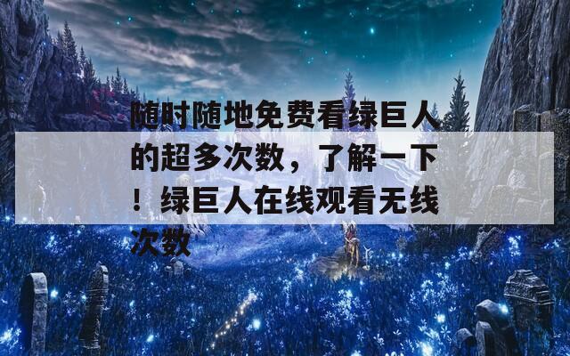 隨時隨地免費看綠巨人的超多次數(shù)，了解一下！綠巨人在線觀看無線次數(shù)