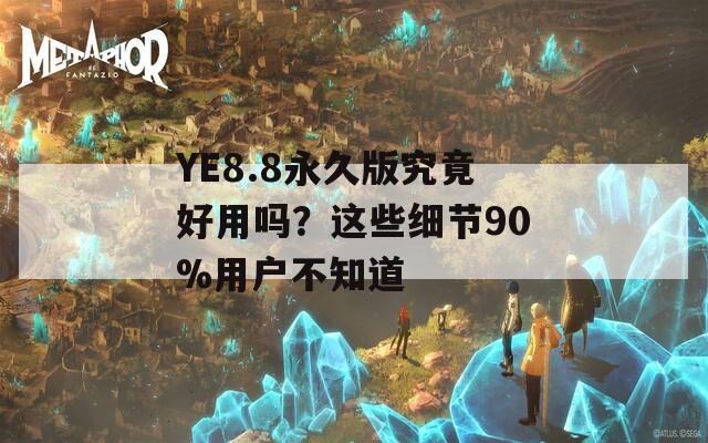 YE8.8永久版究竟好用嗎？這些細(xì)節(jié)90%用戶不知道