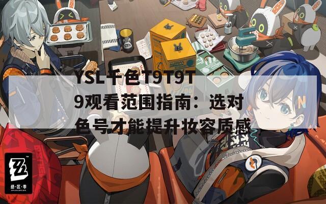 YSL千色T9T9T9觀看范圍指南：選對色號才能提升妝容質感