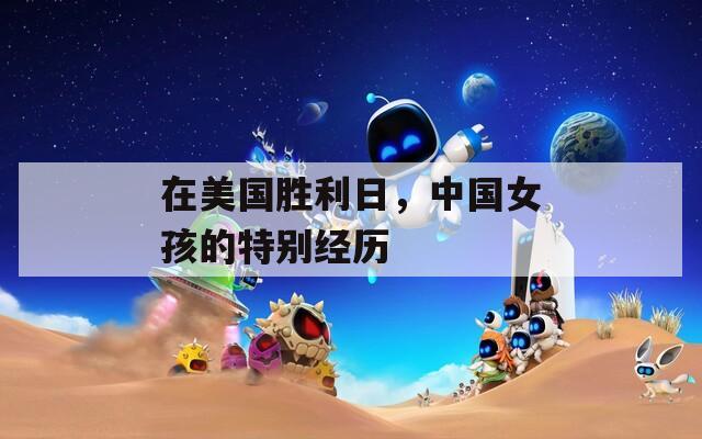 在美國勝利日，中國女孩的特別經(jīng)歷