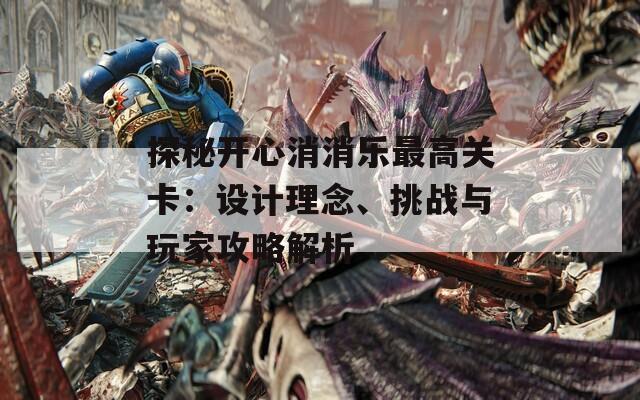 探秘開心消消樂最高關(guān)卡：設(shè)計(jì)理念、挑戰(zhàn)與玩家攻略解析