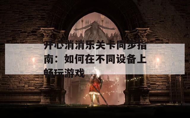 開心消消樂關(guān)卡同步指南：如何在不同設(shè)備上暢玩游戲