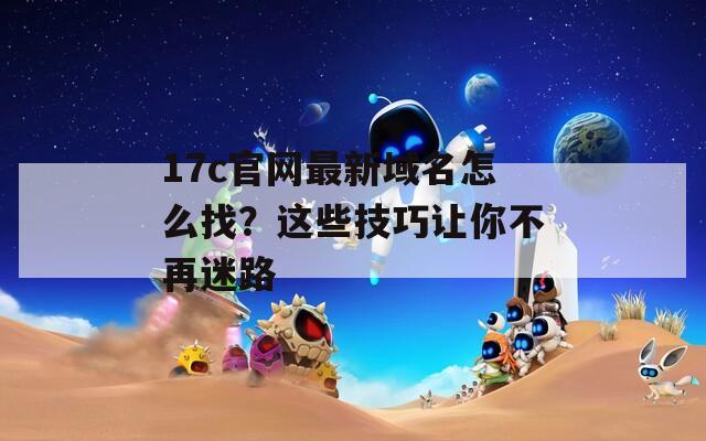 17c官網(wǎng)最新域名怎么找？這些技巧讓你不再迷路
