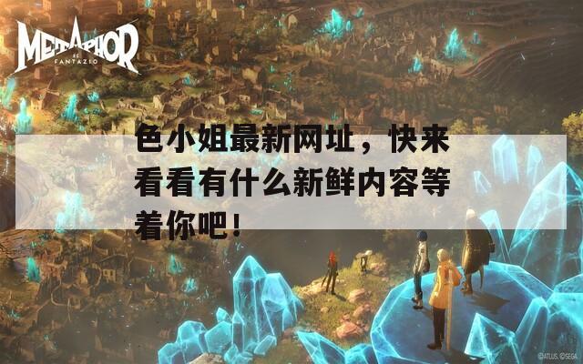 色小姐最新網(wǎng)址，快來(lái)看看有什么新鮮內(nèi)容等著你吧！