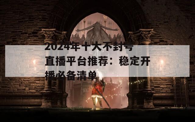 2024年十大不封號直播平臺推薦：穩(wěn)定開播必備清單