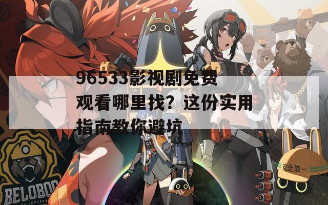 96533影視劇免費觀看哪里找？這份實用指南教你避坑