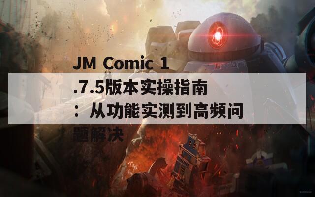 JM Comic 1.7.5版本實操指南：從功能實測到高頻問題解決