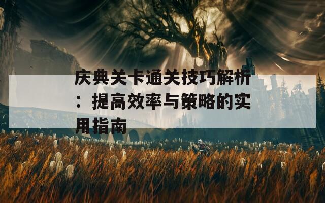 慶典關(guān)卡通關(guān)技巧解析：提高效率與策略的實(shí)用指南