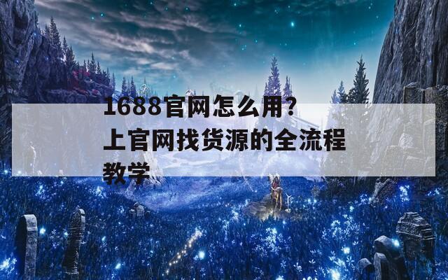 1688官網(wǎng)怎么用？上官網(wǎng)找貨源的全流程教學(xué)