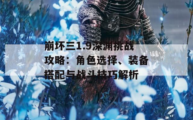 崩壞三1.9深淵挑戰(zhàn)攻略：角色選擇、裝備搭配與戰(zhàn)斗技巧解析