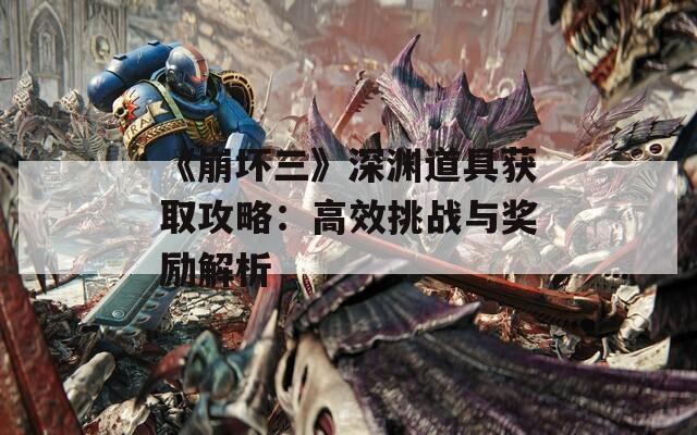 《崩壞三》深淵道具獲取攻略：高效挑戰(zhàn)與獎(jiǎng)勵(lì)解析