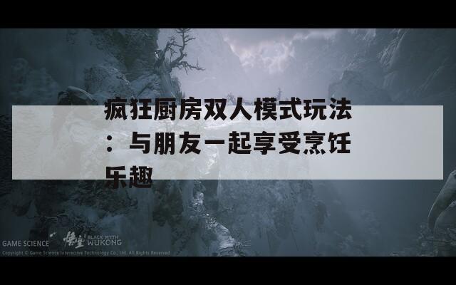 瘋狂廚房雙人模式玩法：與朋友一起享受烹飪樂趣