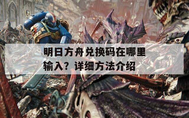 明日方舟兌換碼在哪里輸入？詳細(xì)方法介紹