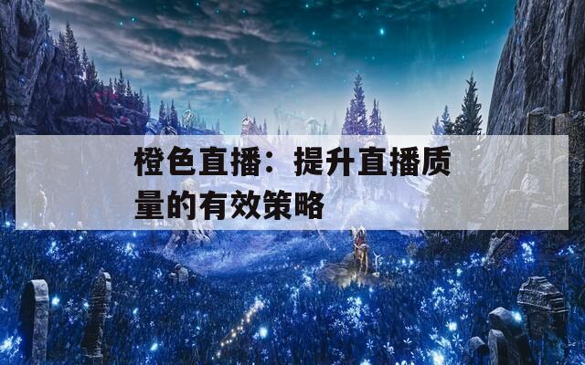 橙色直播：提升直播質量的有效策略