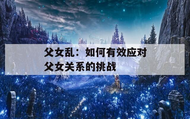 父女亂：如何有效應(yīng)對(duì)父女關(guān)系的挑戰(zhàn)