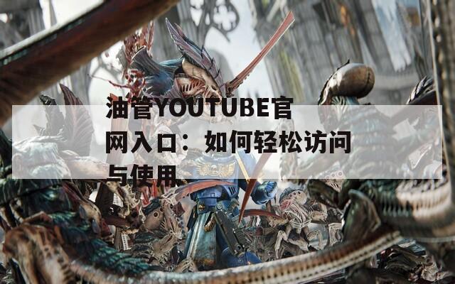 油管YOUTUBE官網(wǎng)入口：如何輕松訪問(wèn)與使用