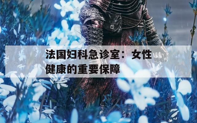 法國婦科急診室：女性健康的重要保障