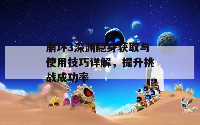 崩壞3深淵隱身獲取與使用技巧詳解，提升挑戰(zhàn)成功率