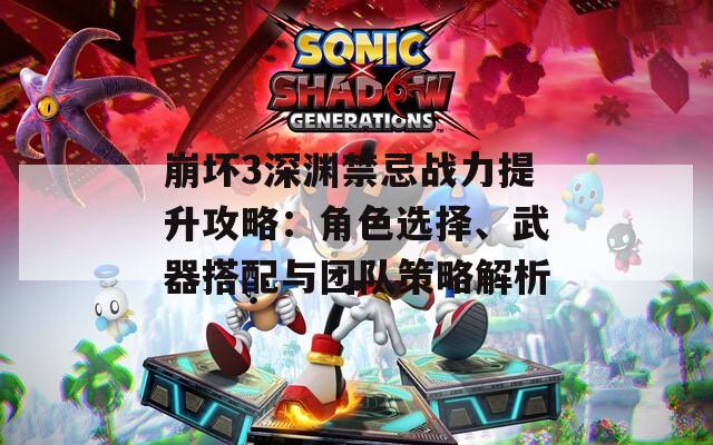崩壞3深淵禁忌戰(zhàn)力提升攻略：角色選擇、武器搭配與團(tuán)隊(duì)策略解析